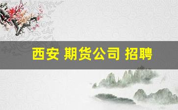 西安 期货公司 招聘(西安期货公司招聘)_https://www.xzdzcjn.com_深交所_第1张